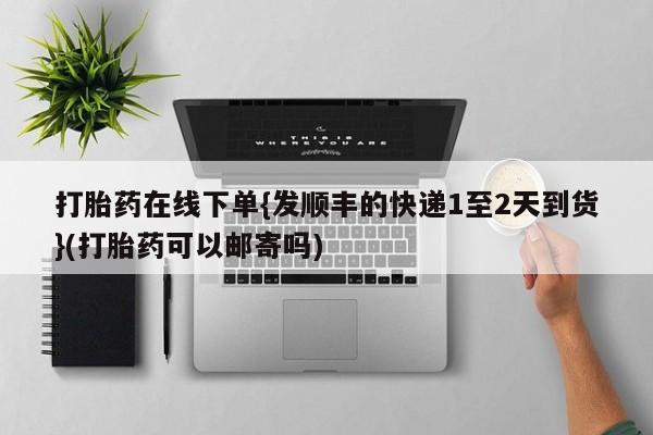 米非米索网上药店官网打胎药在线下单{发顺丰的快递1至2天到货}(打胎药可以邮寄吗)