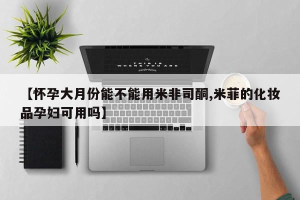 米非米索网上药店官网【怀孕大月份能不能用米非司酮,米菲的化妆品孕妇可用吗】