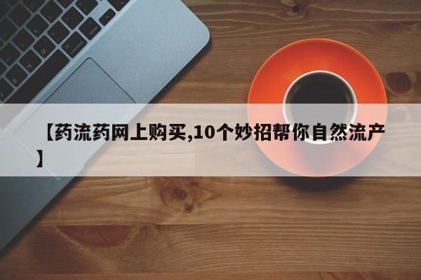 米非米索网上药店官网【药流药网上购买,10个妙招帮你自然流产】
