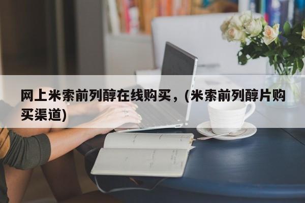 米非米索网上药店官网网上米索前列醇在线购买，(米索前列醇片购买渠道)