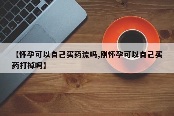 米非米索网上药店官网【怀孕可以自己买药流吗,刚怀孕可以自己买药打掉吗】